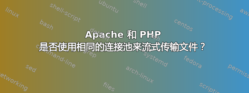 Apache 和 PHP 是否使用相同的连接池来流式传输文件？