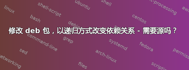 修改 deb 包，以递归方式改变依赖关系 - 需要源吗？