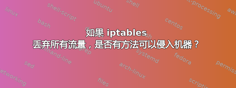 如果 iptables 丢弃所有流量，是否有方法可以侵入机器？