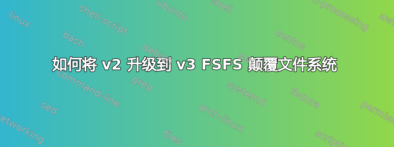 如何将 v2 升级到 v3 FSFS 颠覆文件系统