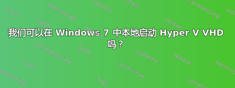 我们可以在 Windows 7 中本地启动 Hyper V VHD 吗？