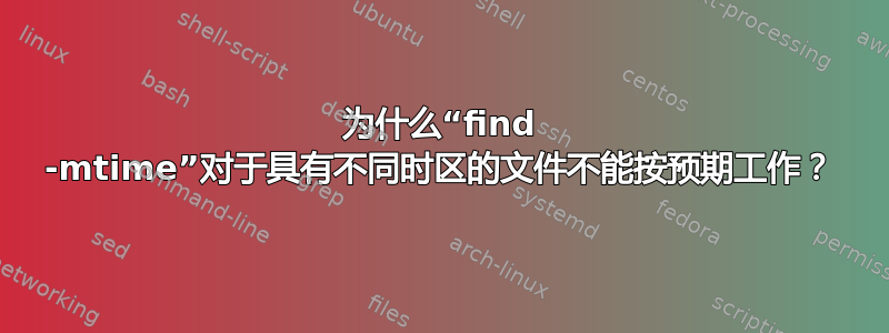 为什么“find -mtime”对于具有不同时区的文件不能按预期工作？