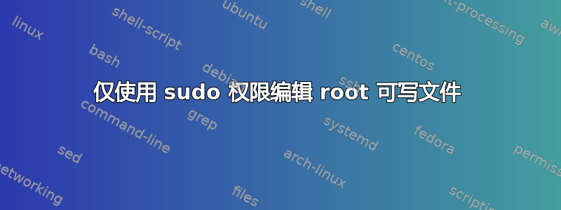 仅使用 sudo 权限编辑 root 可写文件