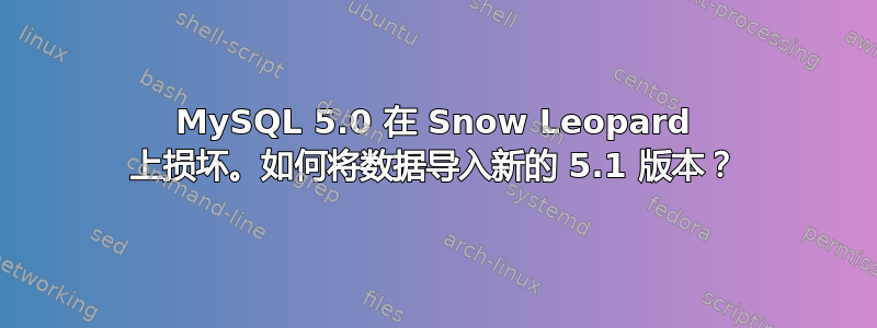 MySQL 5.0 在 Snow Leopard 上损坏。如何将数据导入新的 5.1 版本？