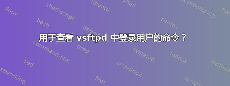 用于查看 vsftpd 中登录用户的命令？