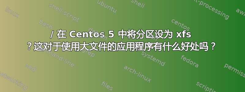 / 在 Centos 5 中将分区设为 xfs ？这对于使用大文件的应用程序有什么好处吗？