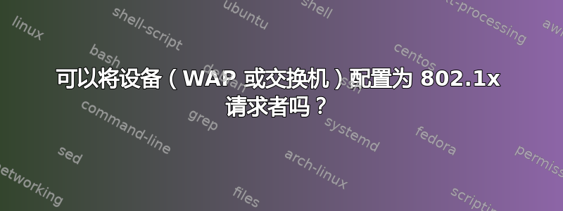 可以将设备（WAP 或交换机）配置为 802.1x 请求者吗？