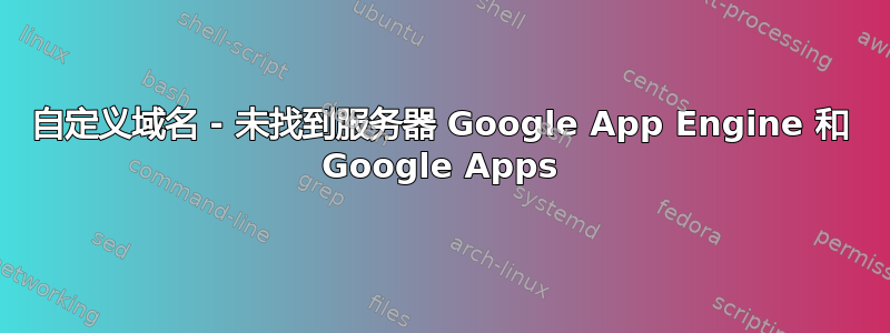 自定义域名 - 未找到服务器 Google App Engine 和 Google Apps