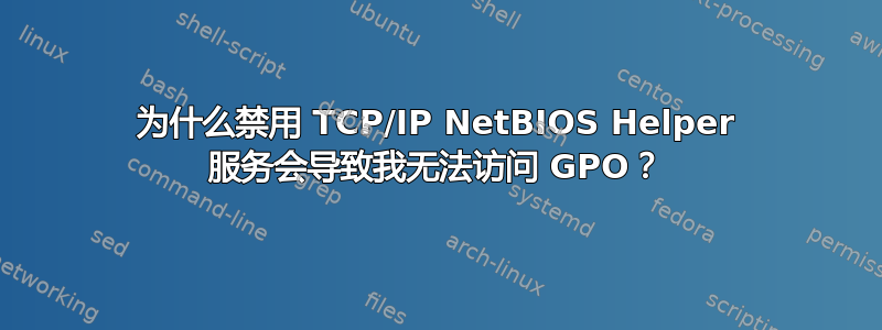 为什么禁用 TCP/IP NetBIOS Helper 服务会导致我无法访问 GPO？