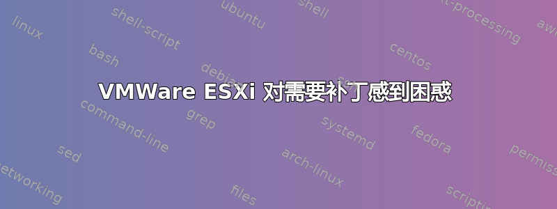 VMWare ESXi 对需要补丁感到困惑