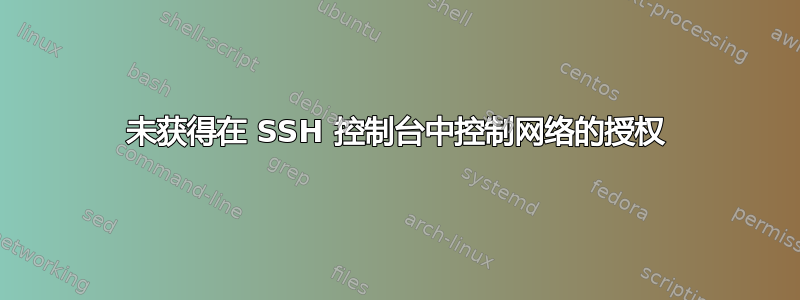 未获得在 SSH 控制台中控制网络的授权