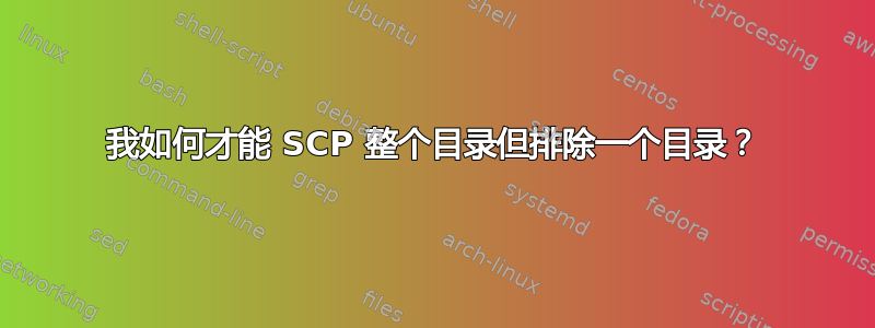 我如何才能 SCP 整个目录但排除一个目录？