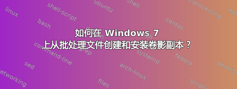 如何在 Windows 7 上从批处理文件创建和安装卷影副本？