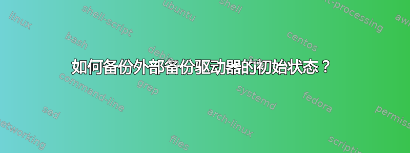 如何备份外部备份驱动器的初始状态？