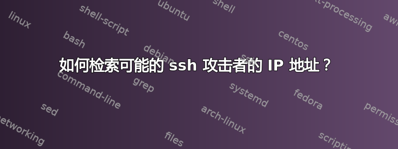 如何检索可能的 ssh 攻击者的 IP 地址？