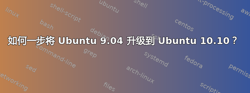 如何一步将 Ubuntu 9.04 升级到 Ubuntu 10.10？