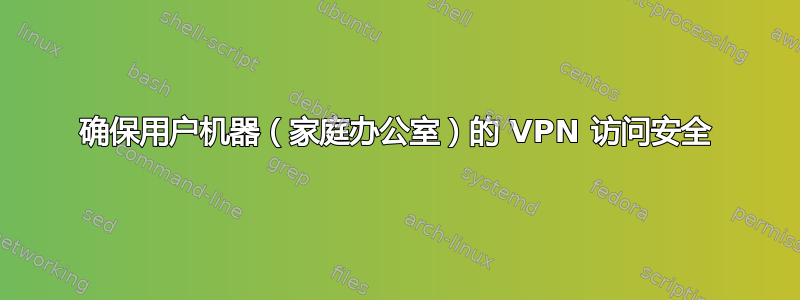 确保用户机器（家庭办公室）的 VPN 访问安全