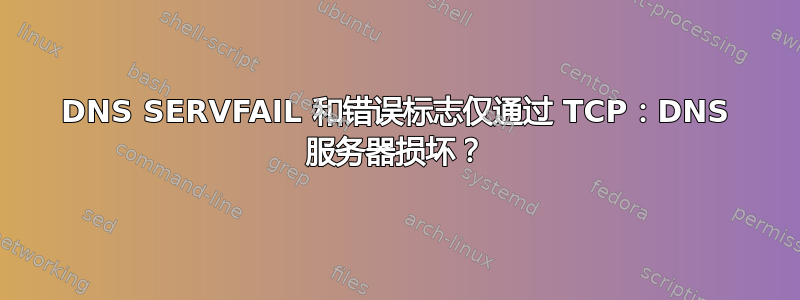 DNS SERVFAIL 和错误标志仅通过 TCP：DNS 服务器损坏？