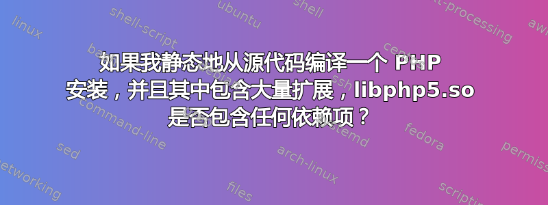 如果我静态地从源代码编译一个 PHP 安装，并且其中包含大量扩展，libphp5.so 是否包含任何依赖项？