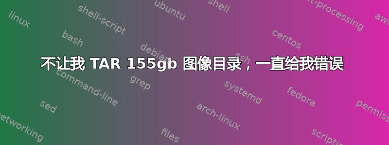 不让我 TAR 155gb 图像目录，一直给我错误