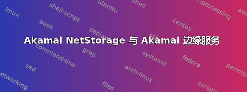 Akamai NetStorage 与 Akamai 边缘服务