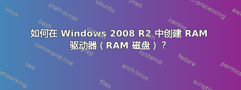 如何在 Windows 2008 R2 中创建 RAM 驱动器（RAM 磁盘）？