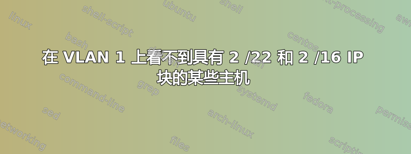 在 VLAN 1 上看不到具有 2 /22 和 2 /16 IP 块的某些主机