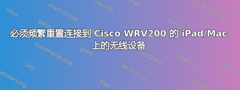 必须频繁重置连接到 Cisco WRV200 的 iPad/Mac 上的无线设备