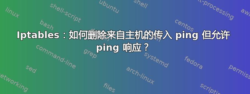 Iptables：如何删除来自主机的传入 ping 但允许 ping 响应？