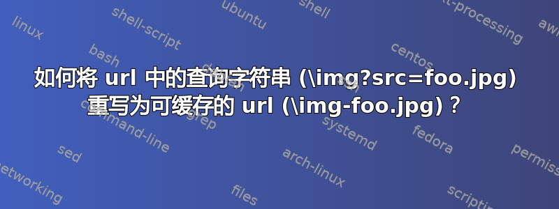 如何将 url 中的查询字符串 (\img?src=foo.jpg) 重写为可缓存的 url (\img-foo.jpg)？