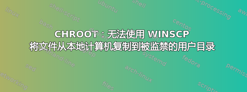 CHROOT：无法使用 WINSCP 将文件从本地计算机复制到被监禁的用户目录