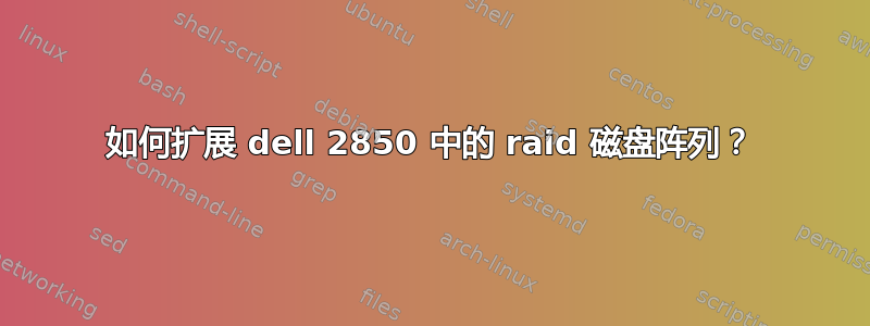 如何扩展 dell 2850 中的 raid 磁盘阵列？