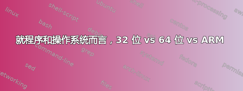 就程序和操作系统而言，32 位 vs 64 位 vs ARM