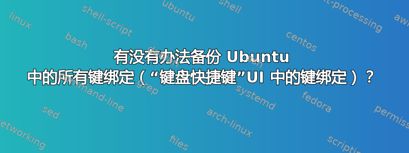 有没有办法备份 Ubuntu 中的所有键绑定（“键盘快捷键”UI 中的键绑定）？