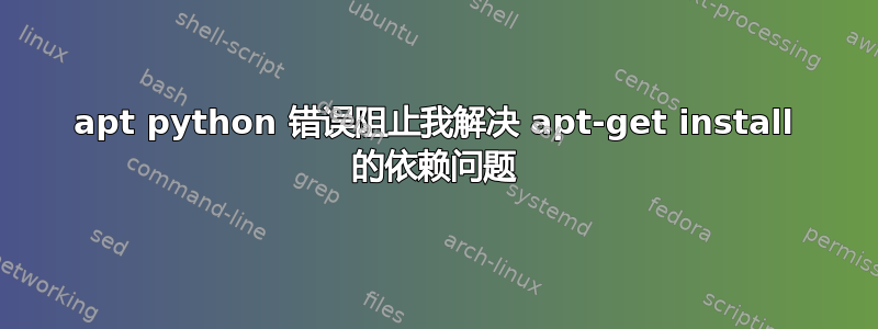 apt python 错误阻止我解决 apt-get install 的依赖问题