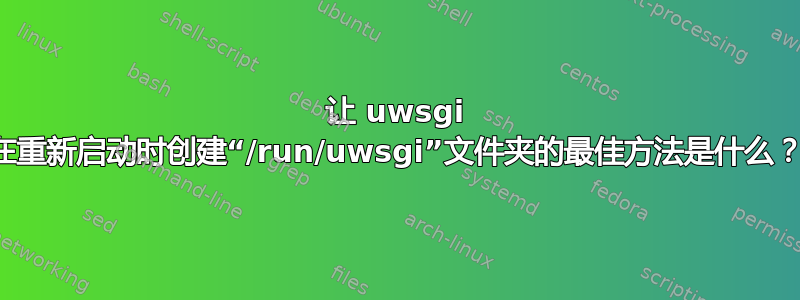 让 uwsgi 在重新启动时创建“/run/uwsgi”文件夹的最佳方法是什么？