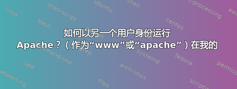 如何以另一个用户身份运行 Apache？（作为“www”或“apache”）在我的