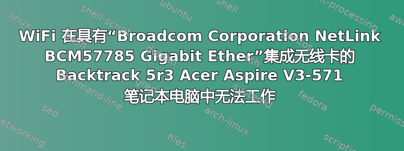 WiFi 在具有“Broadcom Corporation NetLink BCM57785 Gigabit Ether”集成无线卡的 Backtrack 5r3 Acer Aspire V3-571 笔记本电脑中无法工作