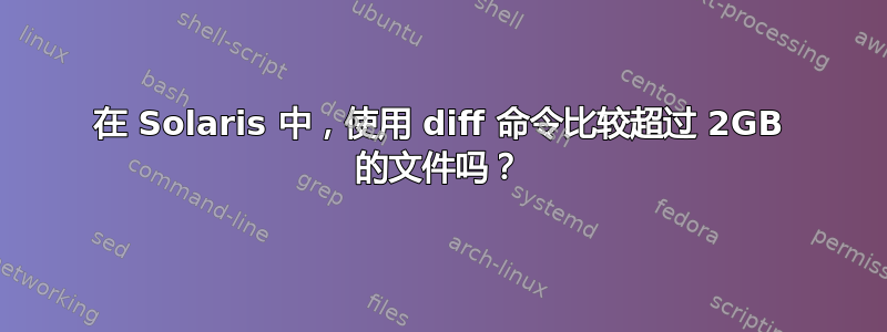 在 Solaris 中，使用 diff 命令比较超过 2GB 的文件吗？