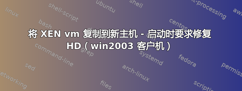 将 XEN vm 复制到新主机 - 启动时要求修复 HD（win2003 客户机）