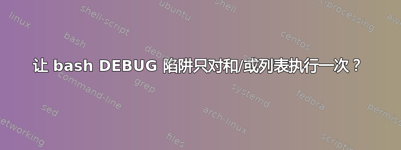 让 bash DEBUG 陷阱只对和/或列表执行一次？