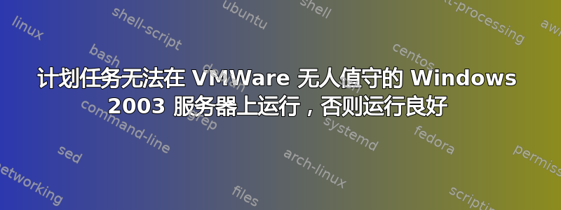 计划任务无法在 VMWare 无人值守的 Windows 2003 服务器上运行，否则运行良好