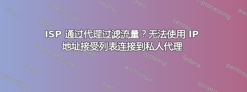 ISP 通过代理过滤流量？无法使用 IP 地址接受列表连接到私人代理