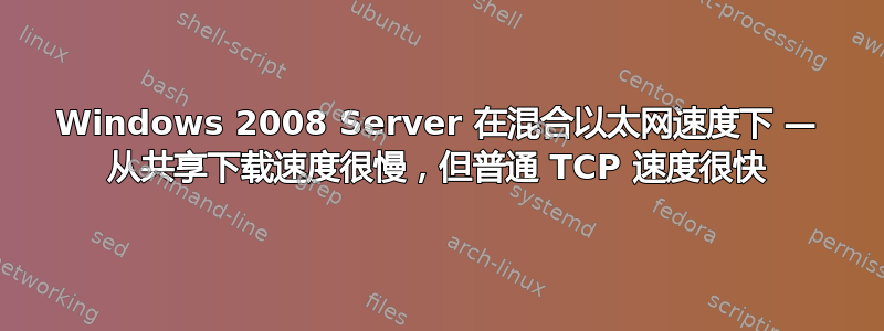 Windows 2008 Server 在混合以太网速度下 — 从共享下载速度很慢，但普通 TCP 速度很快