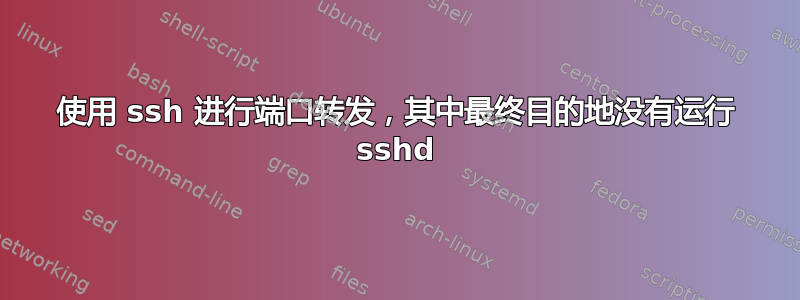 使用 ssh 进行端口转发，其中最终目的地没有运行 sshd