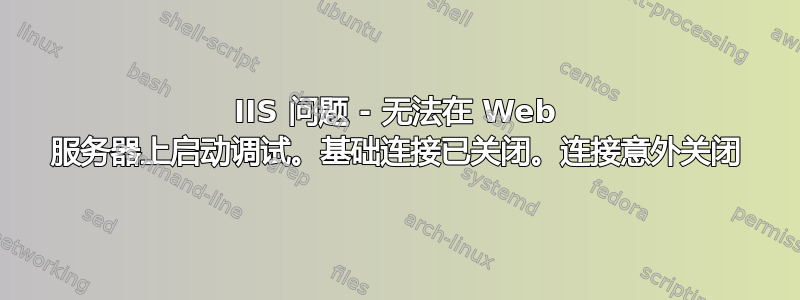 IIS 问题 - 无法在 Web 服务器上启动调试。基础连接已关闭。连接意外关闭