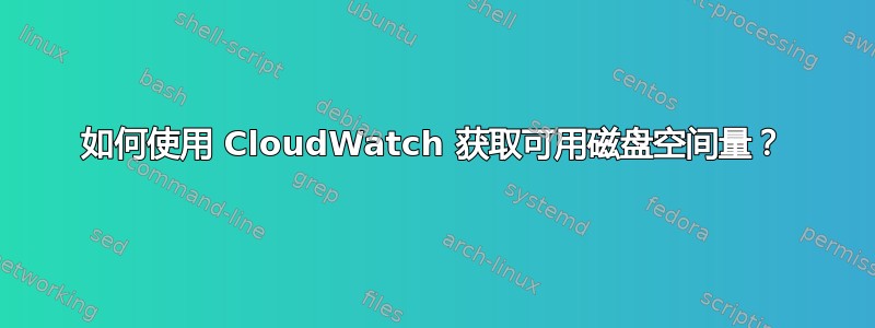 如何使用 CloudWatch 获取可用磁盘空间量？