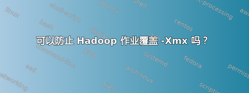 可以防止 Hadoop 作业覆盖 -Xmx 吗？