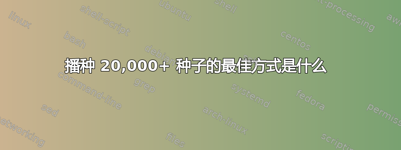 播种 20,000+ 种子的最佳方式是什么 