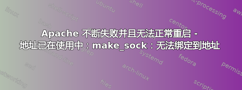 Apache 不断失败并且无法正常重启 - 地址已在使用中：make_sock：无法绑定到地址